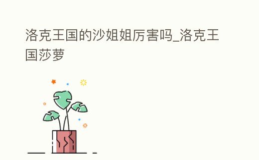 洛克王國的沙姐姐厲害嗎_洛克王國莎蘿