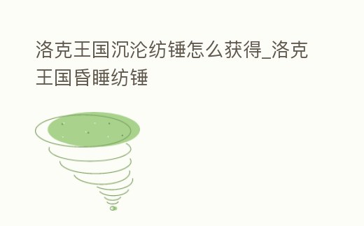 洛克王國沉淪紡錘怎么獲得_洛克王國昏睡紡錘