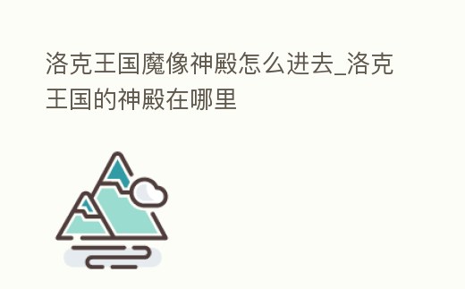 洛克王國魔像神殿怎么進去_洛克王國的神殿在哪里