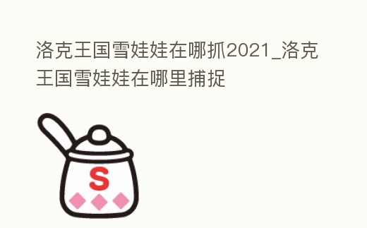 洛克王國雪娃娃在哪抓2021_洛克王國雪娃娃在哪里捕捉