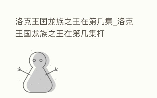 洛克王國龍族之王在第幾集_洛克王國龍族之王在第幾集打