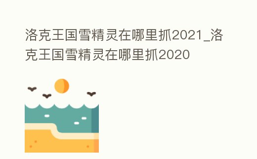 洛克王國(guó)雪精靈在哪里抓2021_洛克王國(guó)雪精靈在哪里抓2020