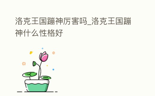 洛克王國蹦神厲害嗎_洛克王國蹦神什么性格好