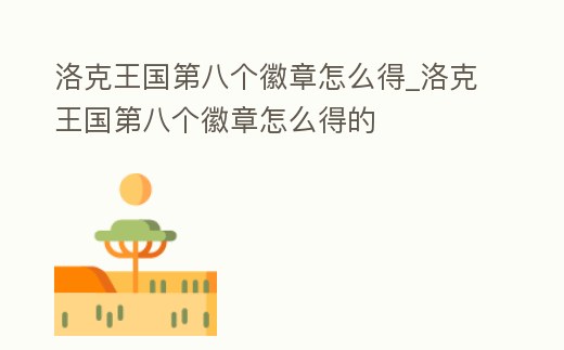 洛克王國第八個徽章怎么得_洛克王國第八個徽章怎么得的