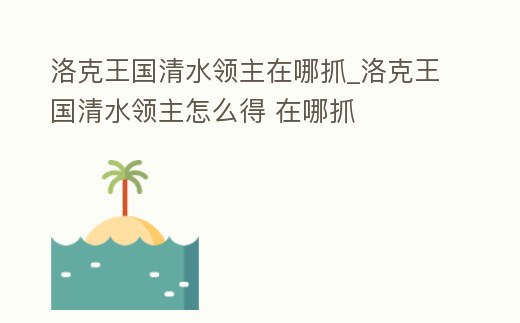 洛克王國清水領主在哪抓_洛克王國清水領主怎么得 在哪抓