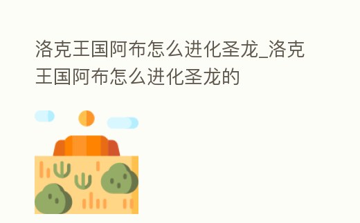 洛克王國阿布怎么進化圣龍_洛克王國阿布怎么進化圣龍的