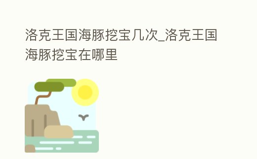 洛克王國海豚挖寶幾次_洛克王國海豚挖寶在哪里