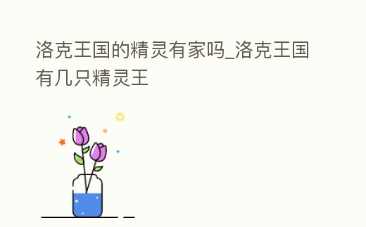 洛克王國的精靈有家嗎_洛克王國有幾只精靈王