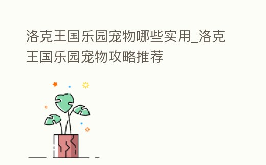 洛克王國樂園寵物哪些實用_洛克王國樂園寵物攻略推薦