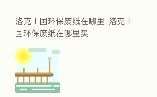 洛克王國環保廢紙在哪里_洛克王國環保廢紙在哪里買