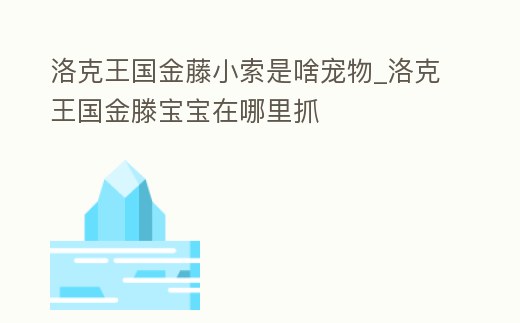 洛克王國金藤小索是啥寵物_洛克王國金滕寶寶在哪里抓