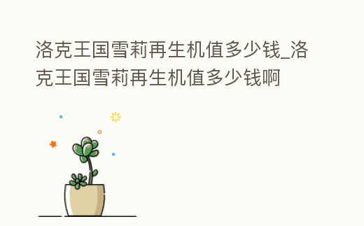 洛克王國雪莉再生機值多少錢_洛克王國雪莉再生機值多少錢啊