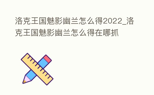 洛克王國魅影幽蘭怎么得2022_洛克王國魅影幽蘭怎么得在哪抓