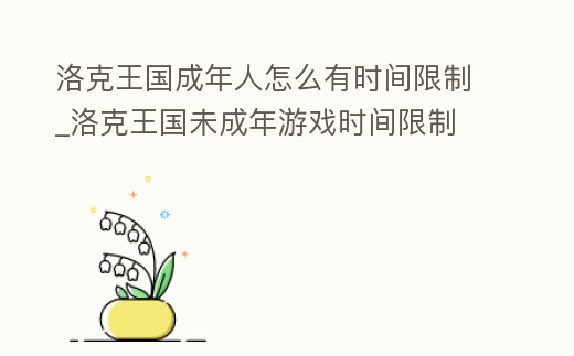 洛克王國成年人怎么有時間限制_洛克王國未成年游戲時間限制