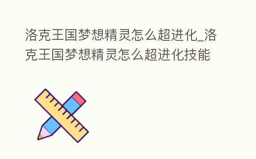 洛克王國夢想精靈怎么超進(jìn)化_洛克王國夢想精靈怎么超進(jìn)化技能