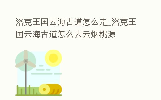 洛克王國云海古道怎么走_洛克王國云海古道怎么去云煙桃源