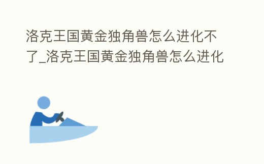 洛克王國黃金獨角獸怎么進化不了_洛克王國黃金獨角獸怎么進化
