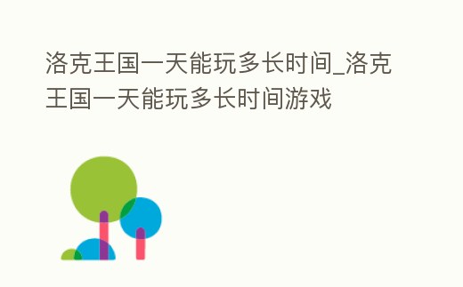 洛克王國一天能玩多長時間_洛克王國一天能玩多長時間游戲