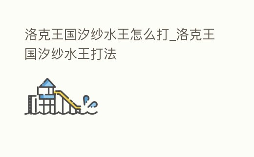 洛克王國汐紗水王怎么打_洛克王國汐紗水王打法