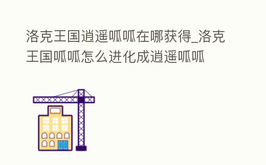 洛克王國逍遙呱呱在哪獲得_洛克王國呱呱怎么進化成逍遙呱呱