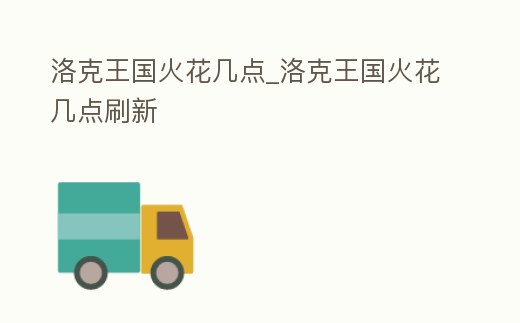 洛克王國火花幾點_洛克王國火花幾點刷新