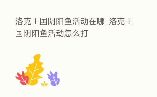 洛克王國陰陽魚活動在哪_洛克王國陰陽魚活動怎么打