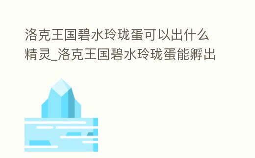 洛克王國碧水玲瓏蛋可以出什么精靈_洛克王國碧水玲瓏蛋能孵出來什么