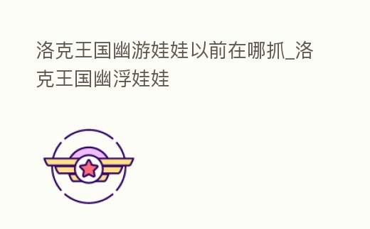 洛克王國幽游娃娃以前在哪抓_洛克王國幽浮娃娃