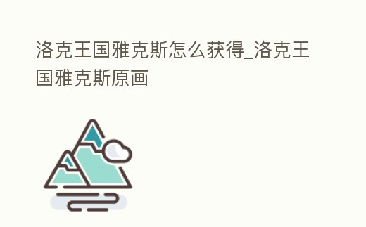 洛克王國雅克斯怎么獲得_洛克王國雅克斯原畫