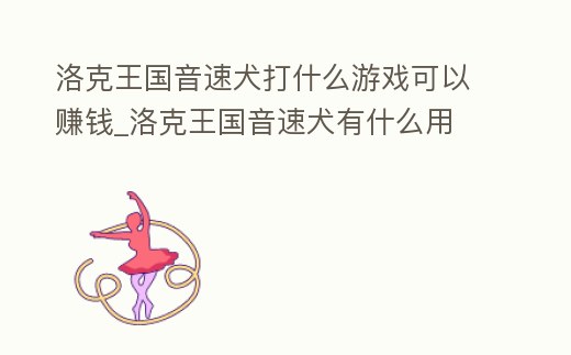 洛克王國音速犬打什么游戲可以賺錢_洛克王國音速犬有什么用