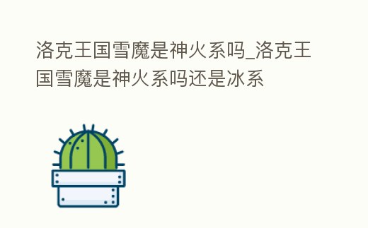 洛克王國雪魔是神火系嗎_洛克王國雪魔是神火系嗎還是冰系