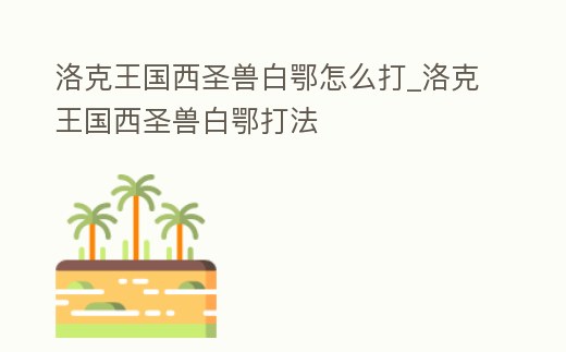 洛克王國西圣獸白鄂怎么打_洛克王國西圣獸白鄂打法