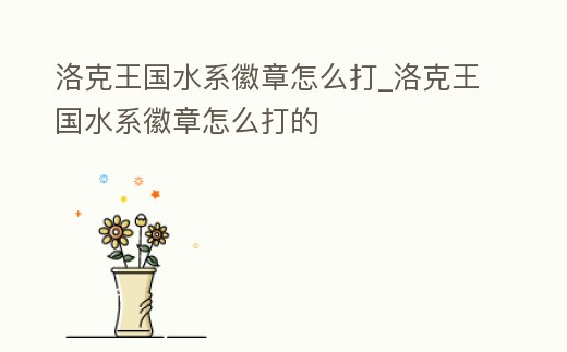 洛克王國水系徽章怎么打_洛克王國水系徽章怎么打的