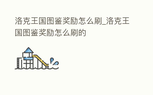 洛克王國圖鑒獎勵怎么刷_洛克王國圖鑒獎勵怎么刷的