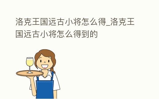 洛克王國遠古小將怎么得_洛克王國遠古小將怎么得到的