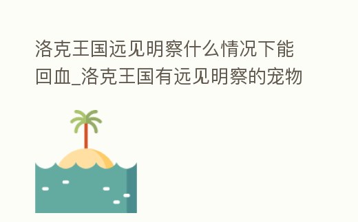 洛克王國遠見明察什么情況下能回血_洛克王國有遠見明察的寵物