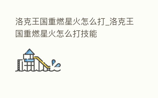 洛克王國重燃星火怎么打_洛克王國重燃星火怎么打技能