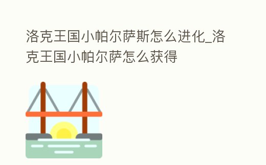 洛克王國小帕爾薩斯怎么進化_洛克王國小帕爾薩怎么獲得