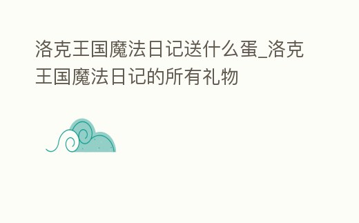 洛克王國魔法日記送什么蛋_洛克王國魔法日記的所有禮物