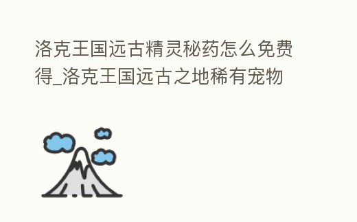 洛克王國遠古精靈秘藥怎么免費得_洛克王國遠古之地稀有寵物