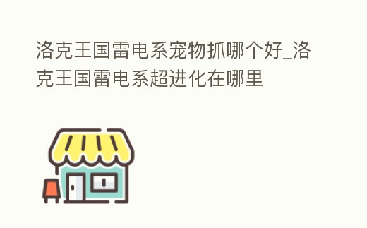 洛克王國雷電系寵物抓哪個(gè)好_洛克王國雷電系超進(jìn)化在哪里