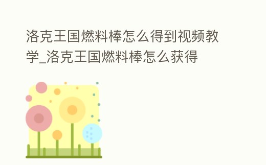 洛克王國燃料棒怎么得到視頻教學(xué)_洛克王國燃料棒怎么獲得