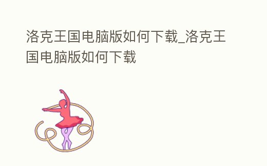 洛克王國電腦版如何下載_洛克王國電腦版如何下載