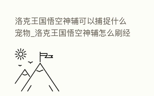 洛克王國悟空神輔可以捕捉什么寵物_洛克王國悟空神輔怎么刷經驗