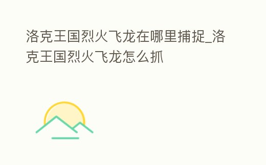 洛克王國烈火飛龍在哪里捕捉_洛克王國烈火飛龍怎么抓