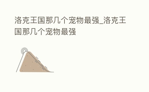 洛克王國那幾個寵物最強_洛克王國那幾個寵物最強