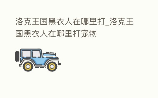 洛克王國黑衣人在哪里打_洛克王國黑衣人在哪里打寵物
