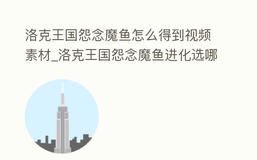 洛克王國怨念魔魚怎么得到視頻素材_洛克王國怨念魔魚進化選哪個漩渦