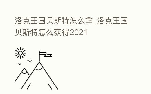 洛克王國貝斯特怎么拿_洛克王國貝斯特怎么獲得2021