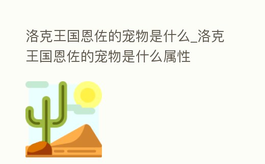 洛克王國恩佐的寵物是什么_洛克王國恩佐的寵物是什么屬性
